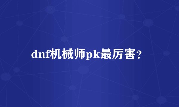 dnf机械师pk最厉害？