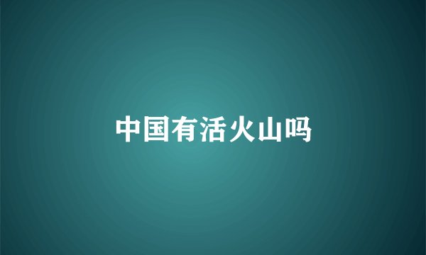 中国有活火山吗