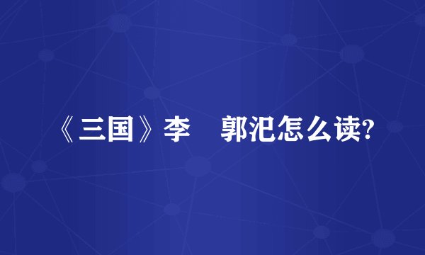 《三国》李傕郭汜怎么读?
