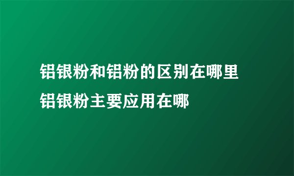 铝银粉和铝粉的区别在哪里 铝银粉主要应用在哪