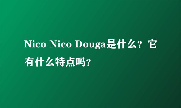 Nico Nico Douga是什么？它有什么特点吗？