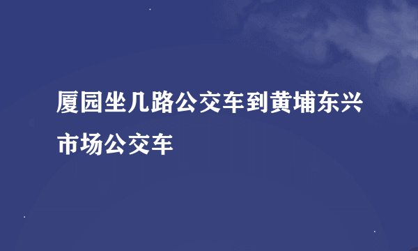 厦园坐几路公交车到黄埔东兴市场公交车