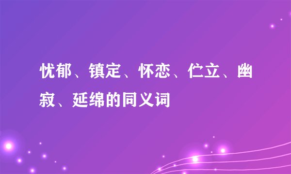 忧郁、镇定、怀恋、伫立、幽寂、延绵的同义词