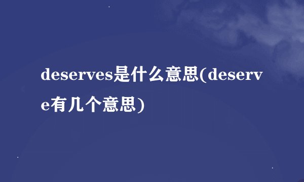 deserves是什么意思(deserve有几个意思)
