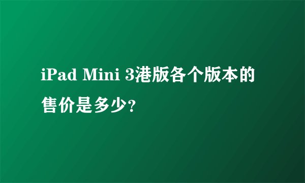 iPad Mini 3港版各个版本的售价是多少？