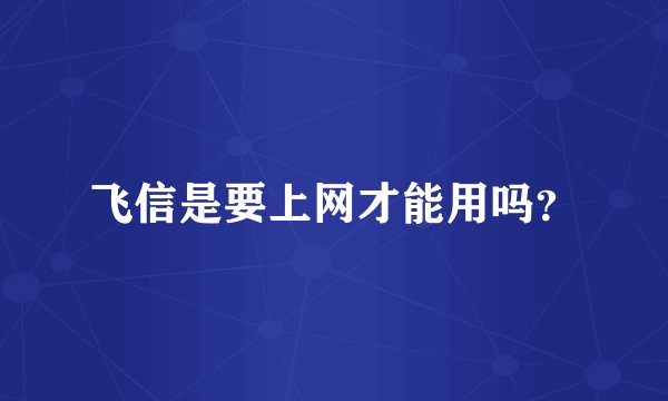 飞信是要上网才能用吗？