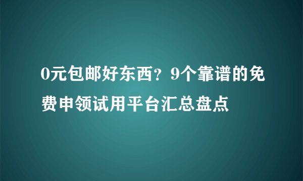 0元包邮好东西？9个靠谱的免费申领试用平台汇总盘点