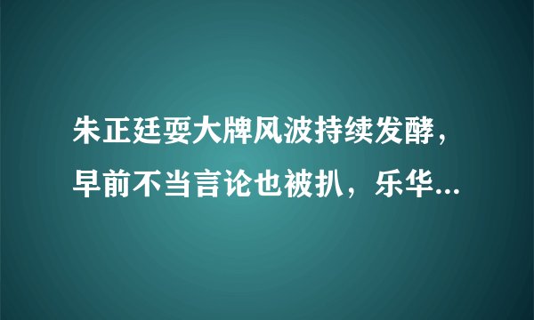 朱正廷耍大牌风波持续发酵,早前不当言论也被扒,乐华是如何回应的?