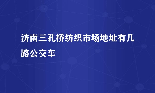济南三孔桥纺织市场地址有几路公交车