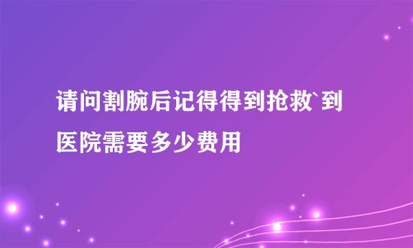 请问割腕后记得得到抢救`到医院需要多少费用