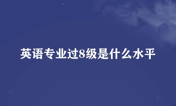 英语专业过8级是什么水平