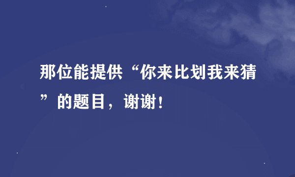 那位能提供“你来比划我来猜”的题目，谢谢！