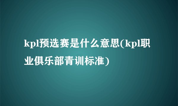 kpl预选赛是什么意思(kpl职业俱乐部青训标准)