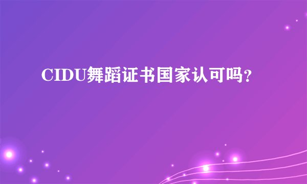 CIDU舞蹈证书国家认可吗？