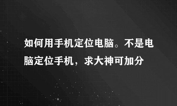 如何用手机定位电脑。不是电脑定位手机，求大神可加分