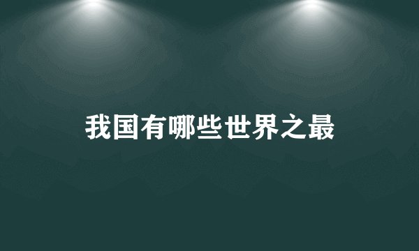 我国有哪些世界之最