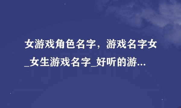 女游戏角色名字，游戏名字女_女生游戏名字_好听的游戏名字女_女生独特的游戏名字