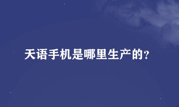 天语手机是哪里生产的？