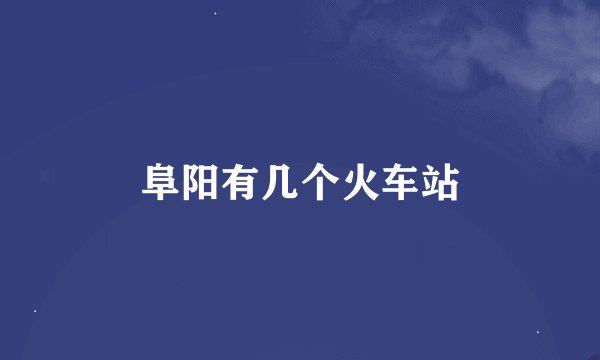 阜阳有几个火车站