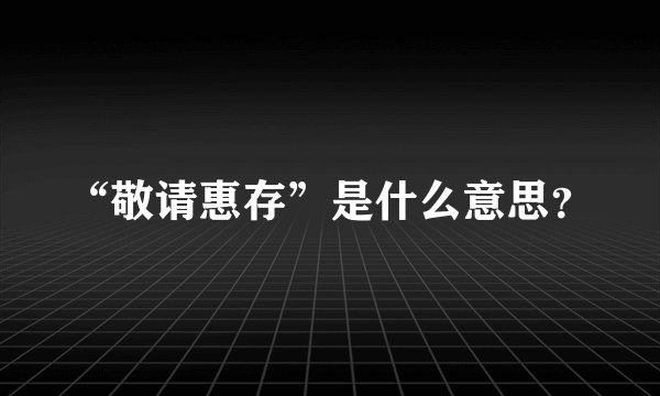 “敬请惠存”是什么意思？