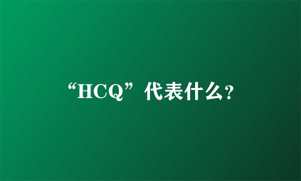 “HCQ”代表什么？