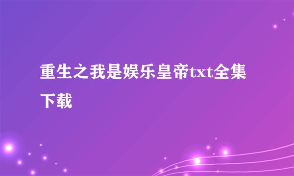 重生之我是娱乐皇帝txt全集下载