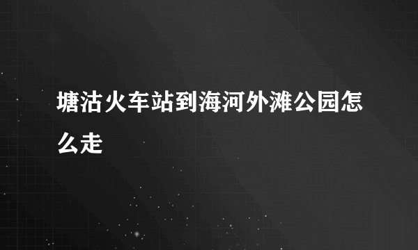 塘沽火车站到海河外滩公园怎么走