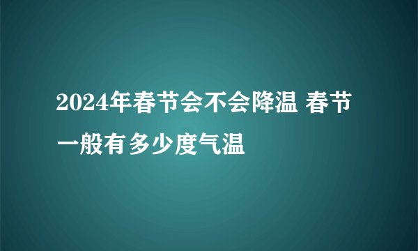 2024年春节会不会降温 春节一般有多少度气温