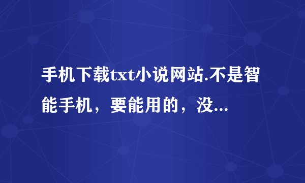 手机下载txt小说网站.不是智能手机，要能用的，没有用一概不给分，手机网站，别跟我提宜搜