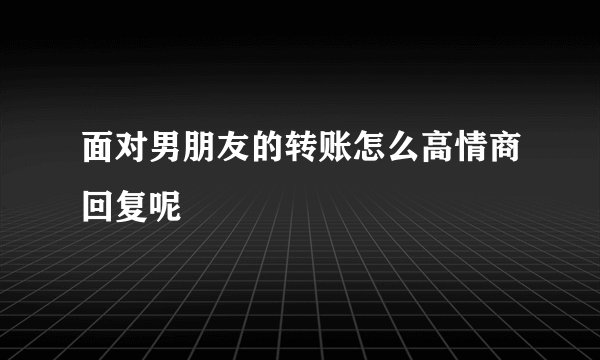 面对男朋友的转账怎么高情商回复呢