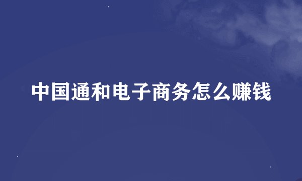 中国通和电子商务怎么赚钱