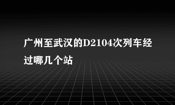 广州至武汉的D2104次列车经过哪几个站