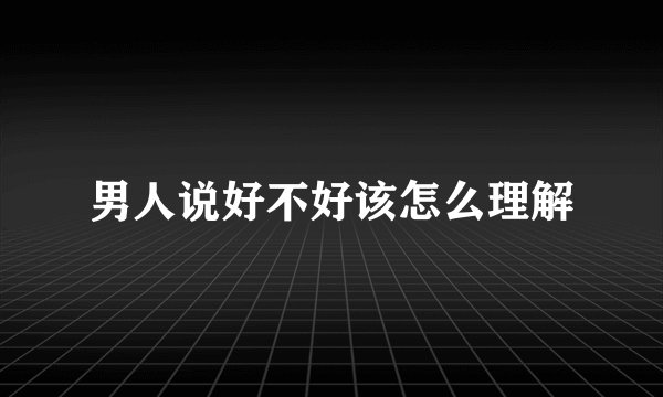 男人说好不好该怎么理解