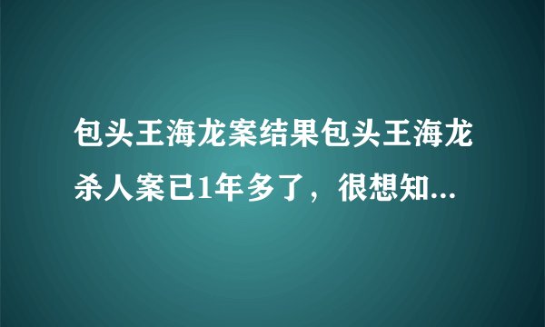 包头王海龙案结果包头王海龙杀人案已1年多了，很想知道杀人者得到怎样的法律制裁