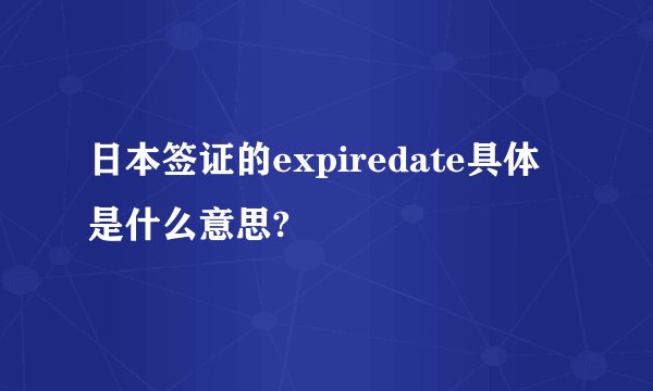 日本签证的expiredate具体是什么意思?