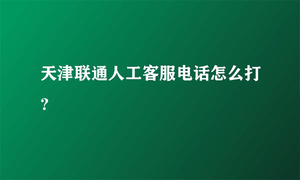 天津联通人工客服电话怎么打？