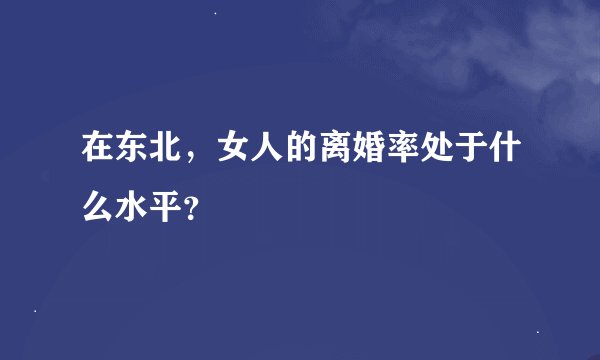 在东北，女人的离婚率处于什么水平？