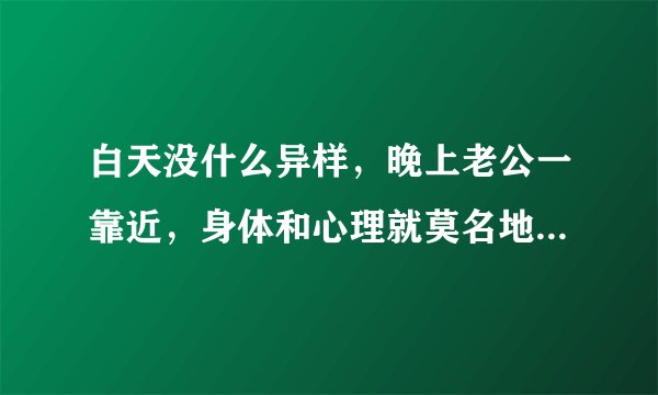 白天没什么异样，晚上老公一靠近，身体和心理就莫名地烦，这是什么情况？