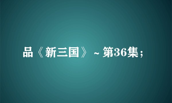 品《新三国》～第36集；