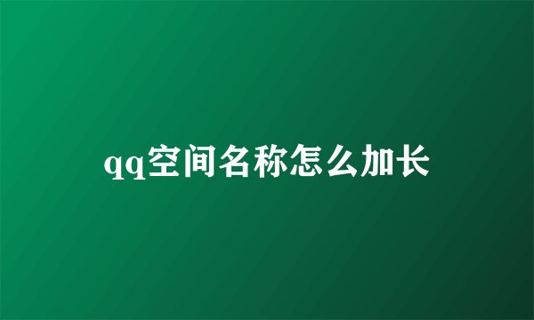qq空间名称怎么加长
