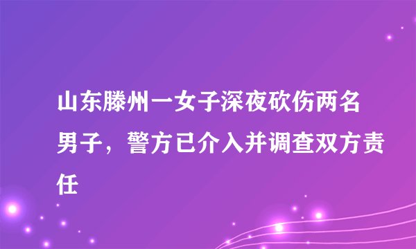 山东滕州一女子深夜砍伤两名男子，警方已介入并调查双方责任