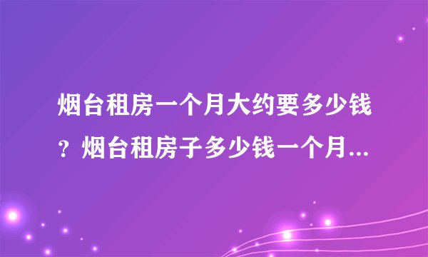 烟台租房一个月大约要多少钱？烟台租房子多少钱一个月？烟台租房子去哪个网站好？
