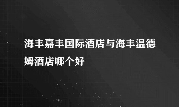 海丰嘉丰国际酒店与海丰温德姆酒店哪个好