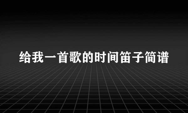 给我一首歌的时间笛子简谱