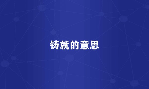 铸就的意思