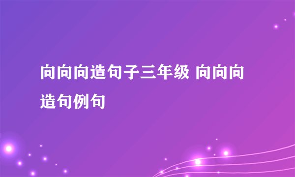 向向向造句子三年级 向向向造句例句