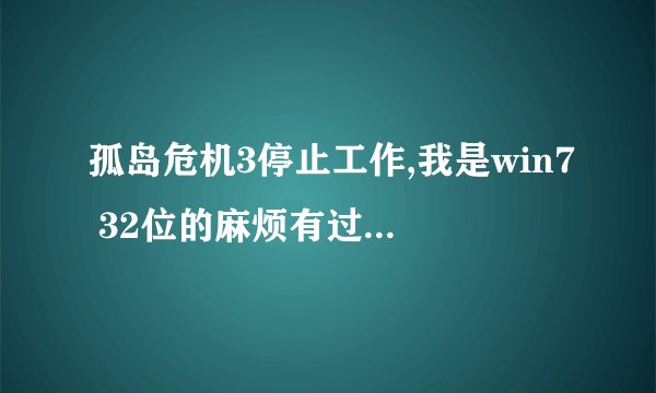 孤岛危机3停止工作,我是win7 32位的麻烦有过类似问题的哥们帮忙详细说明一下谢谢了