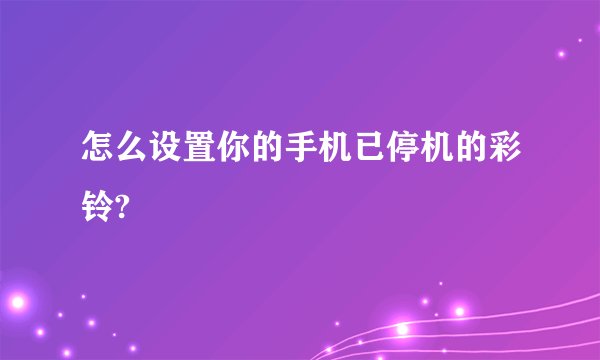 怎么设置你的手机已停机的彩铃?