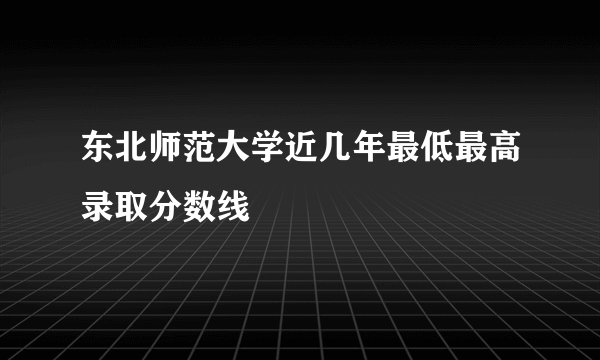 东北师范大学近几年最低最高录取分数线