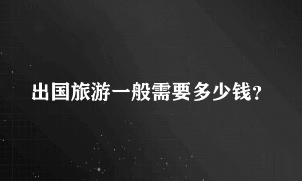 出国旅游一般需要多少钱？